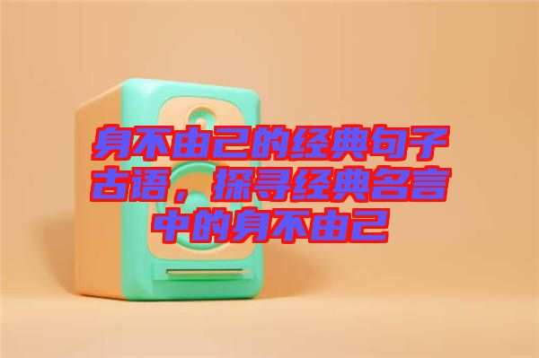 身不由己的經(jīng)典句子古語，探尋經(jīng)典名言中的身不由己