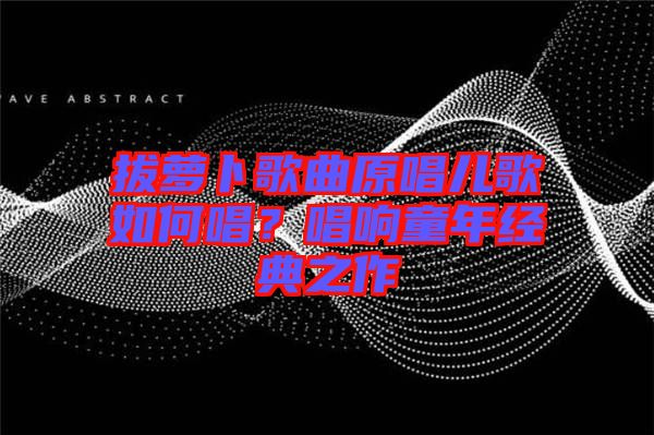 拔蘿卜歌曲原唱兒歌如何唱？唱響童年經典之作