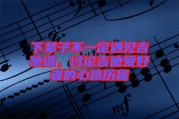 下輩子不一定遇見吉他譜，討論吉他愛好者的心路歷程