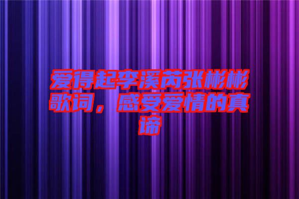 愛得起李溪芮張彬彬歌詞，感受愛情的真諦