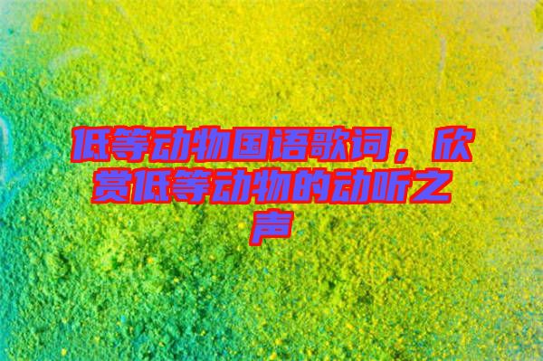 低等動(dòng)物國語歌詞，欣賞低等動(dòng)物的動(dòng)聽之聲