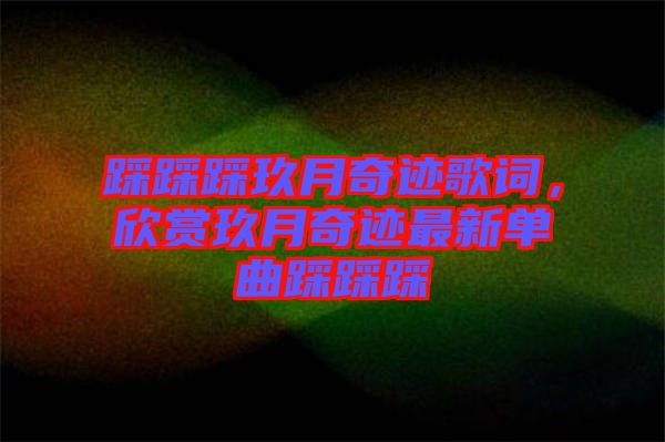 踩踩踩玖月奇跡歌詞，欣賞玖月奇跡最新單曲踩踩踩