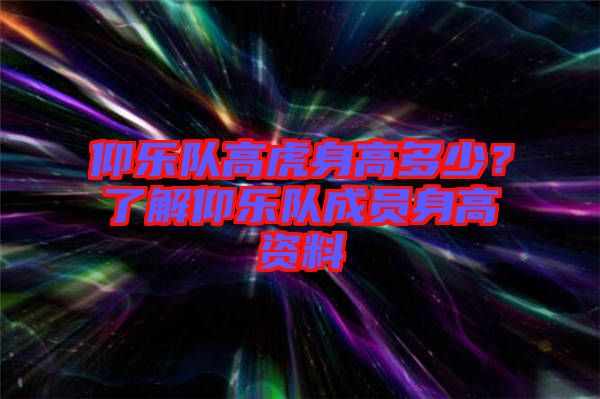 仰樂隊高虎身高多少？了解仰樂隊成員身高資料