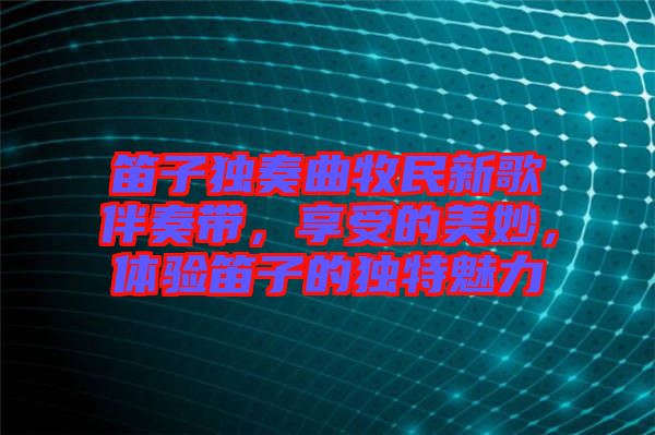笛子獨奏曲牧民新歌伴奏帶，享受的美妙，體驗笛子的獨特魅力