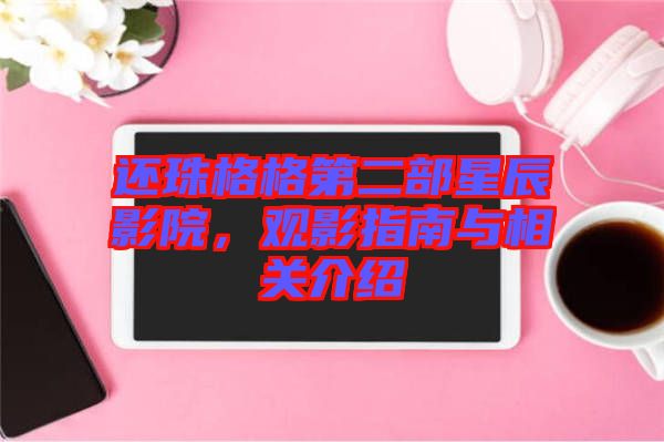 還珠格格第二部星辰影院，觀影指南與相關(guān)介紹