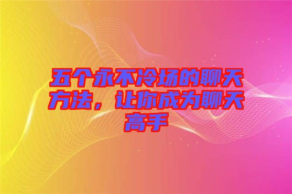 五個(gè)永不冷場(chǎng)的聊天方法，讓你成為聊天高手