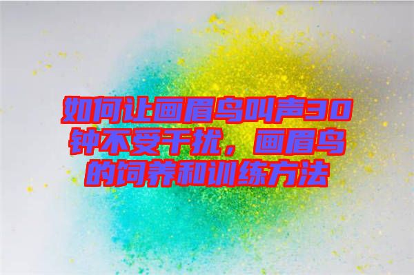 如何讓畫眉鳥叫聲30鐘不受干擾，畫眉鳥的飼養(yǎng)和訓練方法