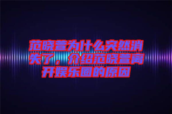 范曉萱為什么突然消失了，介紹范曉萱離開娛樂圈的原因