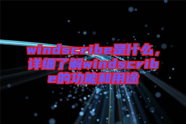 windscribe是什么，詳細了解windscribe的功能和用途