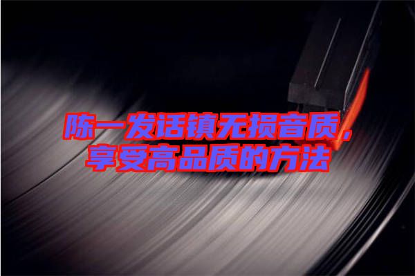 陳一發(fā)話鎮(zhèn)無損音質(zhì)，享受高品質(zhì)的方法