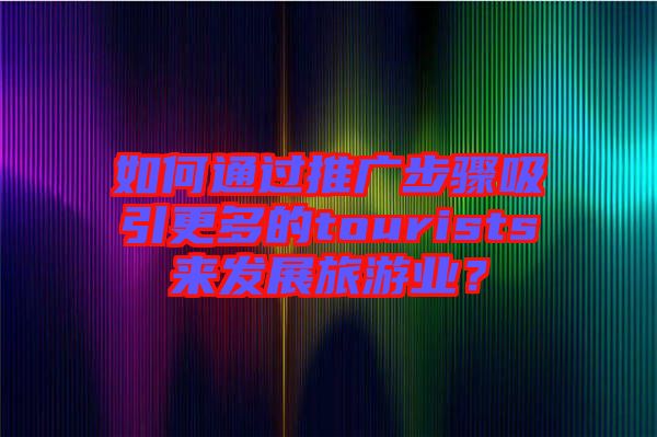 如何通過推廣步驟吸引更多的tourists來發(fā)展旅游業(yè)？