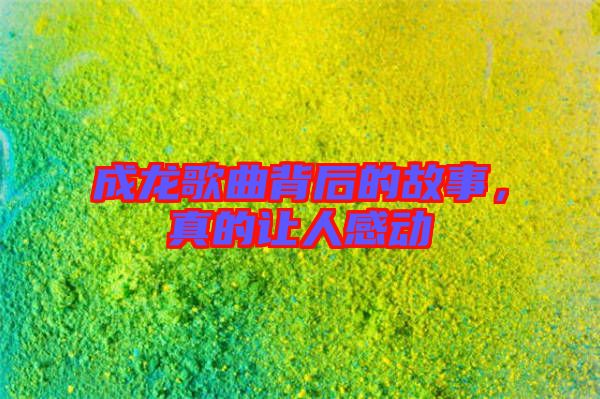 成龍歌曲背后的故事，真的讓人感動