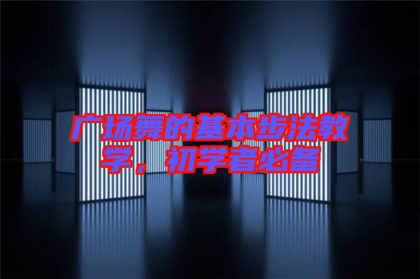 廣場(chǎng)舞的基本步法教學(xué)，初學(xué)者必備
