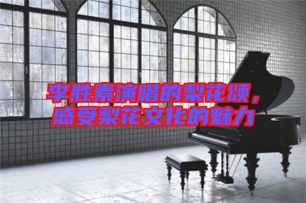 李勝素演唱的梨花頌，感受梨花文化的魅力