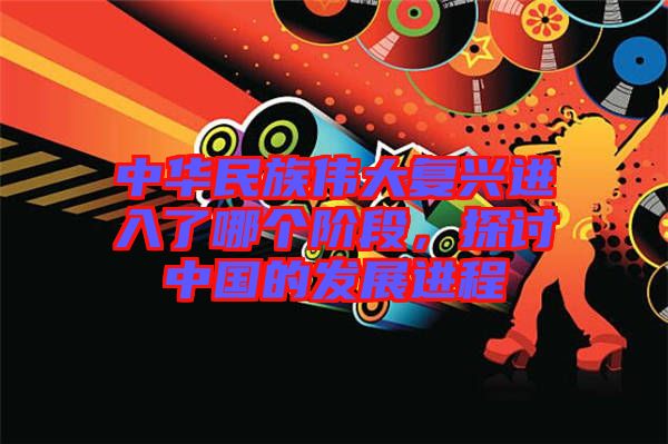 中華民族偉大復(fù)興進(jìn)入了哪個(gè)階段，探討中國的發(fā)展進(jìn)程