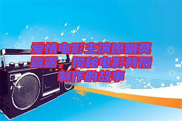 愛(ài)情電影主演原唱莫露露，揭秘電影背后制作的故事