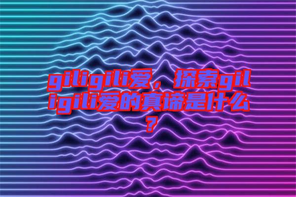 giligili愛，探索giligili愛的真諦是什么？