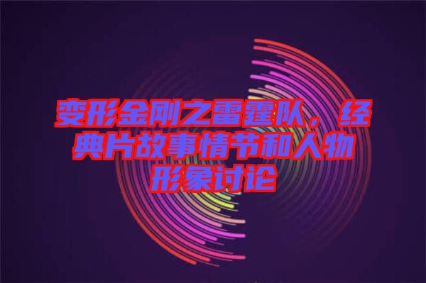 變形金剛之雷霆隊，經(jīng)典片故事情節(jié)和人物形象討論