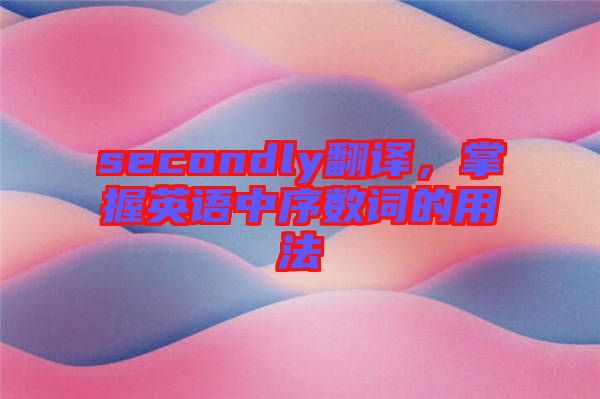 secondly翻譯，掌握英語中序數詞的用法