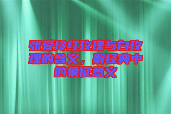 張愛玲紅玫瑰與白玫瑰的含義，解經(jīng)典中的象征意義