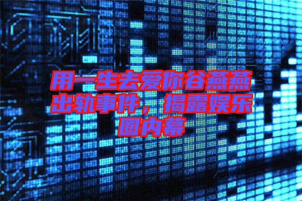 用一生去愛你谷燕燕出軌事件，揭露娛樂圈內幕