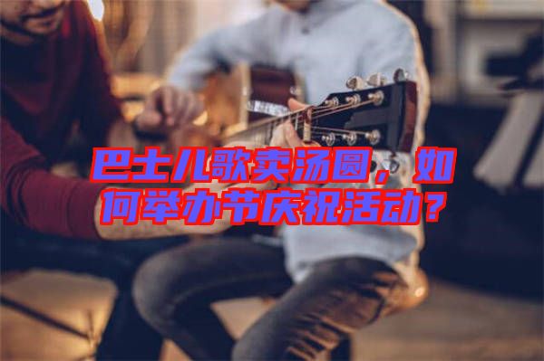 巴士兒歌賣湯圓，如何舉辦節(jié)慶祝活動？