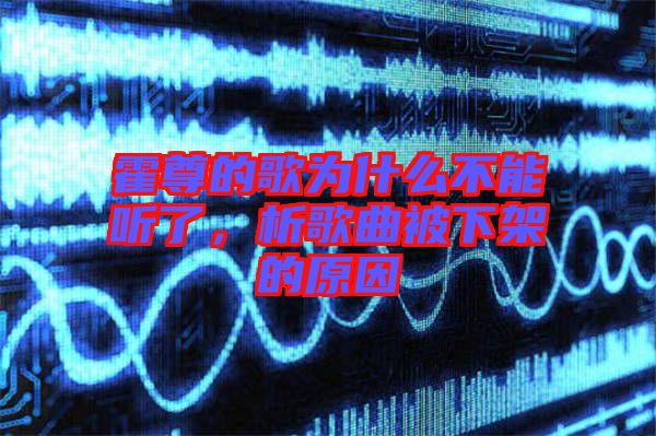 霍尊的歌為什么不能聽(tīng)了，析歌曲被下架的原因