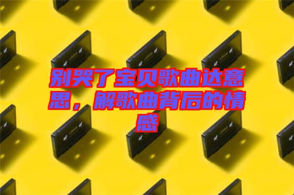 別哭了寶貝歌曲達意思，解歌曲背后的情感