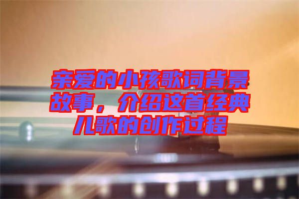 親愛的小孩歌詞背景故事，介紹這首經(jīng)典兒歌的創(chuàng)作過程