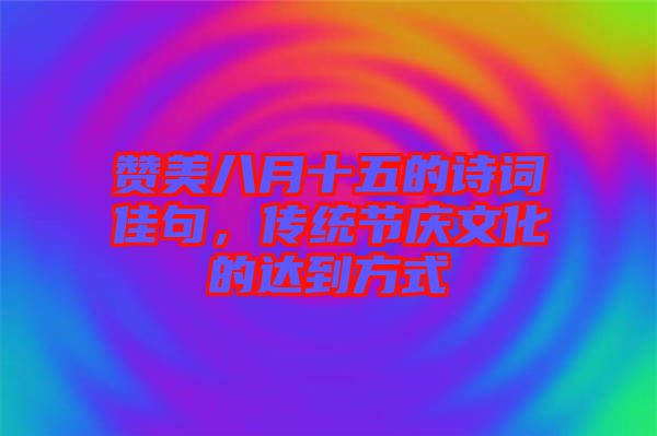 贊美八月十五的詩(shī)詞佳句，傳統(tǒng)節(jié)慶文化的達(dá)到方式