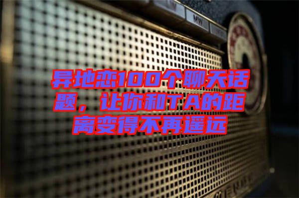異地戀100個聊天話題，讓你和TA的距離變得不再遙遠