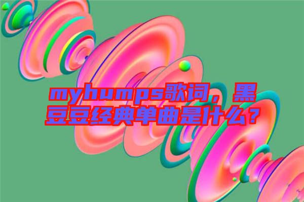 myhumps歌詞，黑豆豆經(jīng)典單曲是什么？