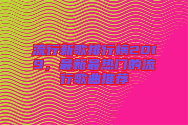 流行新歌排行榜2019，最新最熱門的流行歌曲推薦
