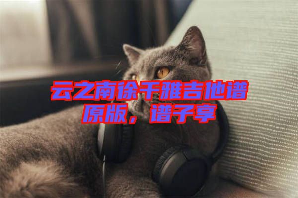 云之南徐千雅吉他譜原版，譜子享