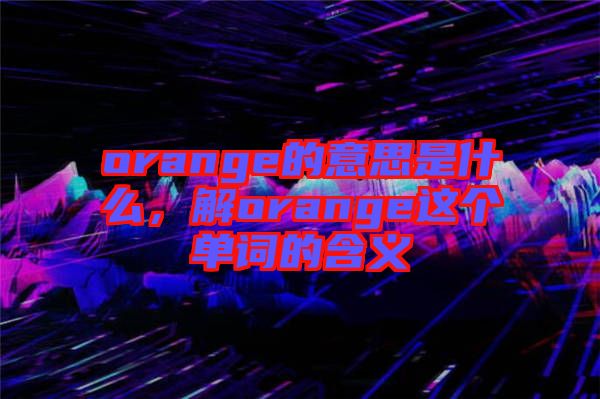 orange的意思是什么，解orange這個(gè)單詞的含義