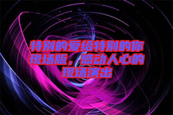 特別的愛給特別的你現(xiàn)場版，感動人心的現(xiàn)場演出