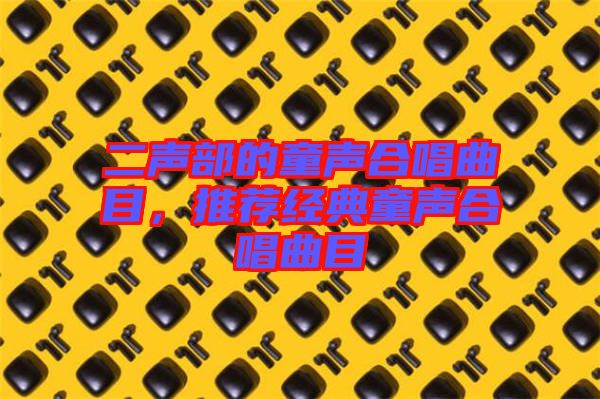 二聲部的童聲合唱曲目，推薦經(jīng)典童聲合唱曲目