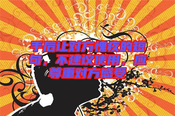手后讓對(duì)方愧疚的短句，不建議使用，應(yīng)尊重對(duì)方感受