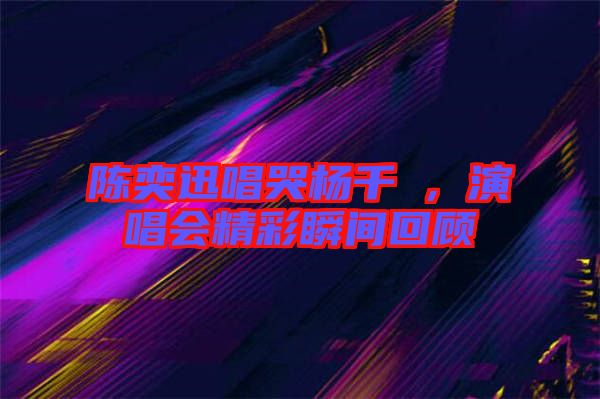 陳奕迅唱哭楊千嬅，演唱會精彩瞬間回顧