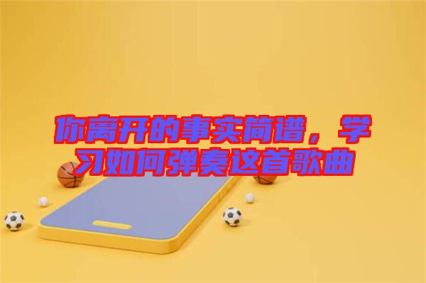 你離開(kāi)的事實(shí)簡(jiǎn)譜，學(xué)習(xí)如何彈奏這首歌曲