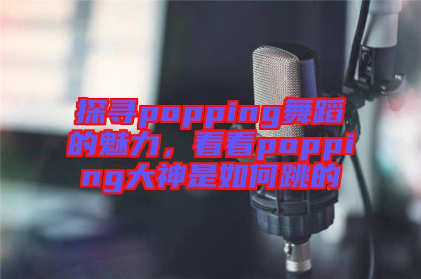 探尋popping舞蹈的魅力，看看popping大神是如何跳的