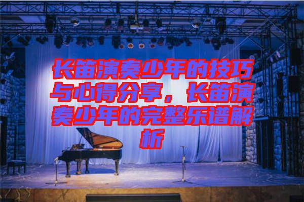 長(zhǎng)笛演奏少年的技巧與心得分享，長(zhǎng)笛演奏少年的完整樂(lè)譜解析