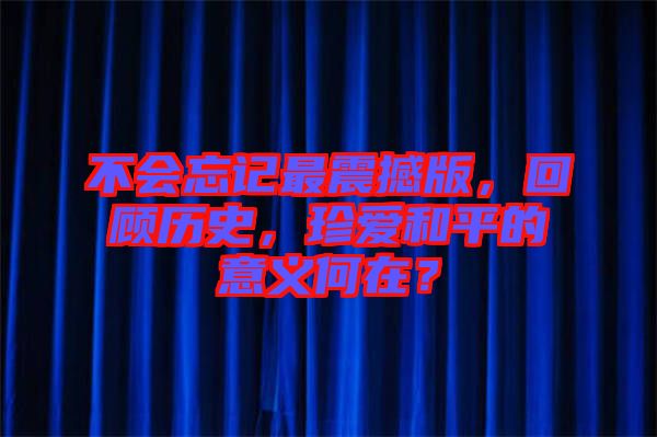 不會(huì)忘記最震撼版，回顧歷史，珍愛(ài)和平的意義何在？