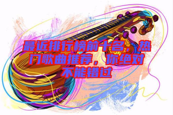 最近排行榜前十名，熱門歌曲推薦，你絕對不能錯過