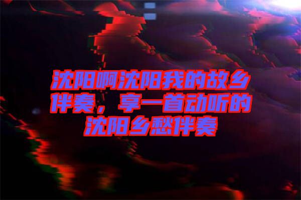 沈陽啊沈陽我的故鄉(xiāng)伴奏，享一首動聽的沈陽鄉(xiāng)愁伴奏