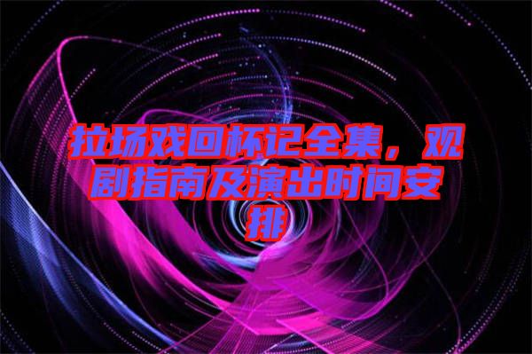 拉場(chǎng)戲回杯記全集，觀劇指南及演出時(shí)間安排