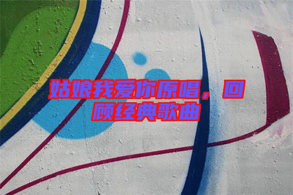 姑娘我愛你原唱，回顧經(jīng)典歌曲