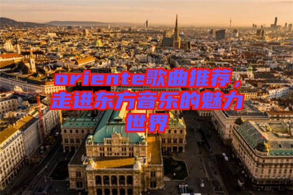 oriente歌曲推薦，走進(jìn)東方音樂的魅力世界