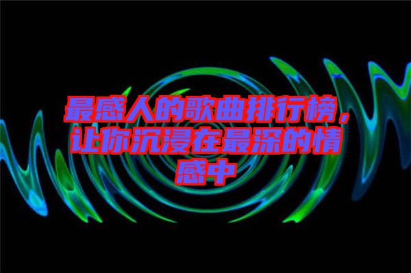 最感人的歌曲排行榜，讓你沉浸在最深的情感中