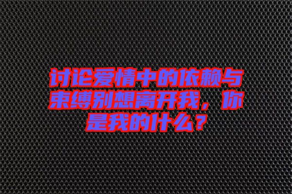 討論愛情中的依賴與束縛別想離開我，你是我的什么？